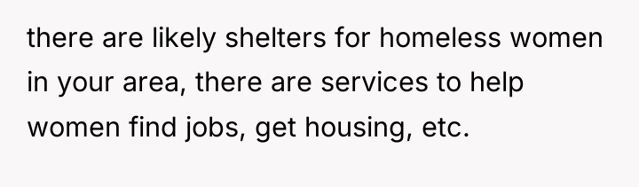 there are likely shelters for homeless women in your area,...