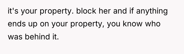 it's your property. block her and if anything ends up...