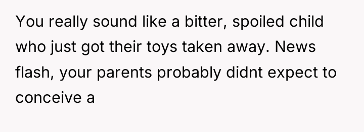 You really sound like a bitter, spoiled child who just...