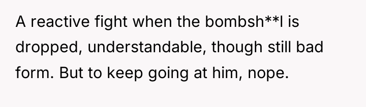 A reactive fight when the bombsh**l is dropped, understandable, though...