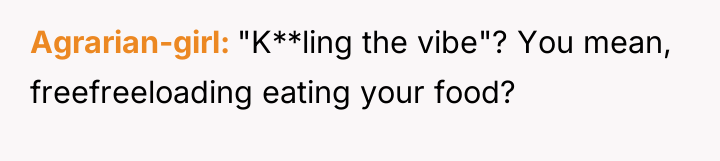 Agrarian-girl "K**ling the vibe"? You mean, freefreeloading eating your food?