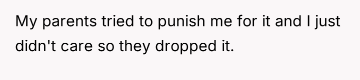 My parents tried to punish me for it and I...