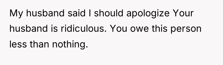My husband said I should apologize Your husband is ridiculous....