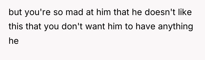 but you're so mad at him that he doesn't like...
