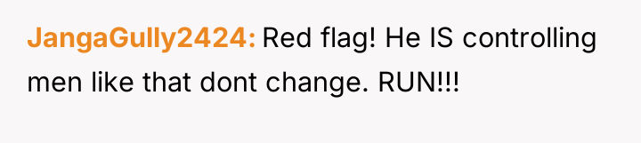JangaGully2424 Red flag! He IS controlling men like that dont...