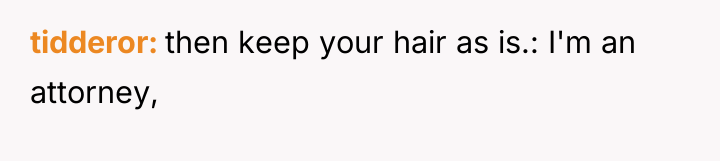 tidderor then keep your hair as is.: I'm an attorney,