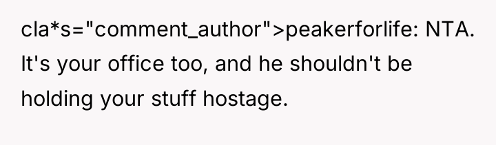cla*s="comment_author">peakerforlife: NTA. It's your office too, and he shouldn't be...