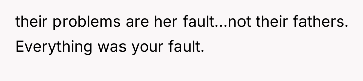their problems are her fault...not their fathers. Everything was your...