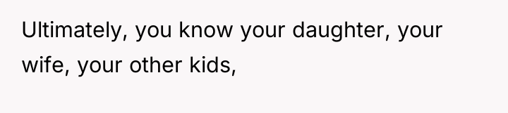 Ultimately, you know your daughter, your wife, your other kids,