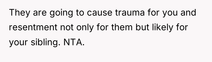 They are going to cause trauma for you and resentment...
