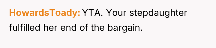 HowardsToady YTA. Your stepdaughter fulfilled her end of the bargain.