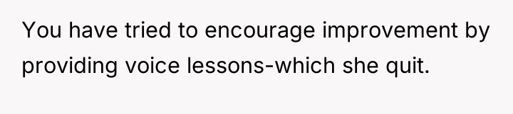 You have tried to encourage improvement by providing voice lessons-which...