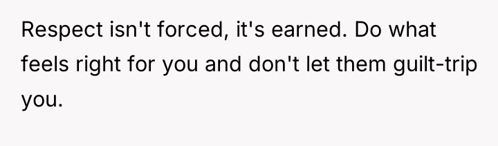Respect isn't forced, it's earned. Do what feels right for...