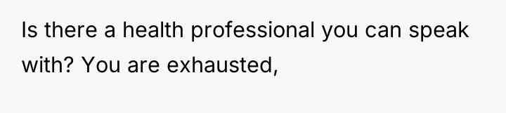 Is there a health professional you can speak with? You...