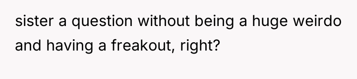 sister a question without being a huge weirdo and having...