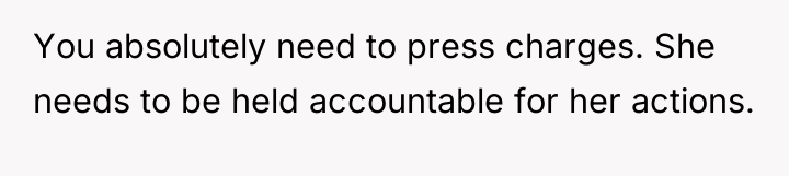 You absolutely need to press charges. She needs to be...