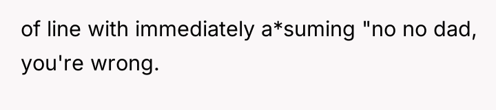 of line with immediately a*suming "no no dad, you're wrong.
