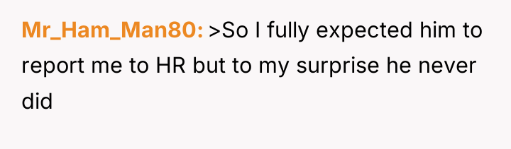 Mr_Ham_Man80 >So I fully expected him to report me to...