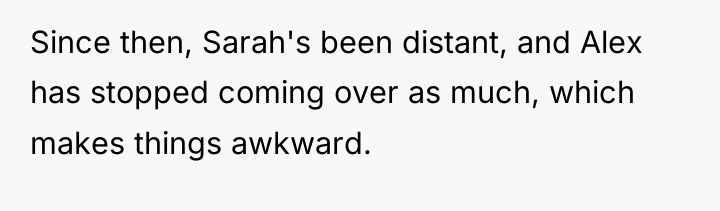 Since then, Sarah's been distant, and Alex has stopped coming...