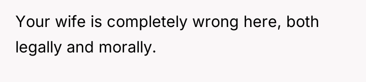 Your wife is completely wrong here, both legally and morally.