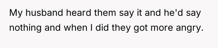 My husband heard them say it and he'd say nothing...