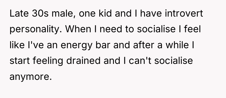 Late 30s male, one kid and I have introvert personality....