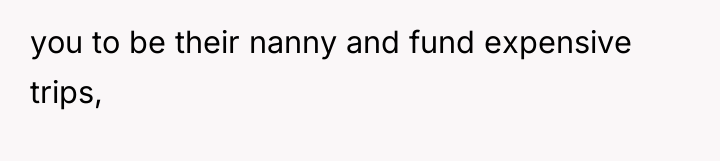 you to be their nanny and fund expensive trips,