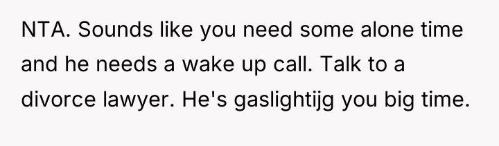 NTA. Sounds like you need some alone time and he...