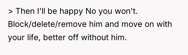 > Then I'll be happy No you won't. Block/delete/remove him...