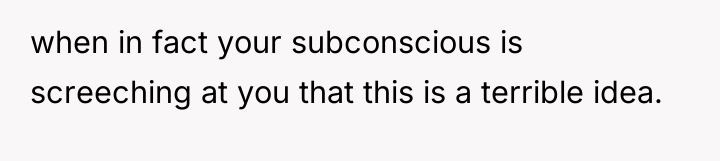 when in fact your subconscious is screeching at you that...