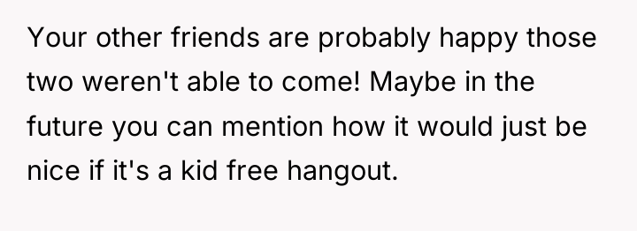 Your other friends are probably happy those two weren't able...
