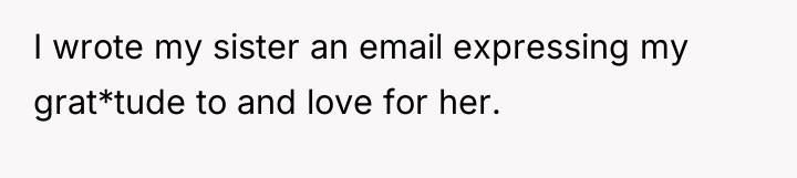 I wrote my sister an email expressing my grat*tude to...