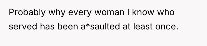 Probably why every woman I know who served has been...