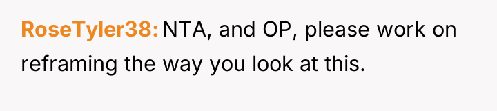 RoseTyler38 NTA, and OP, please work on reframing the way...