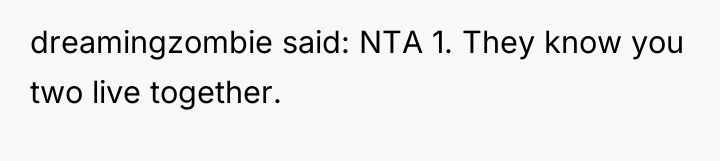 dreamingzombie said: NTA 1. They know you two live together.