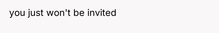 you just won't be invited