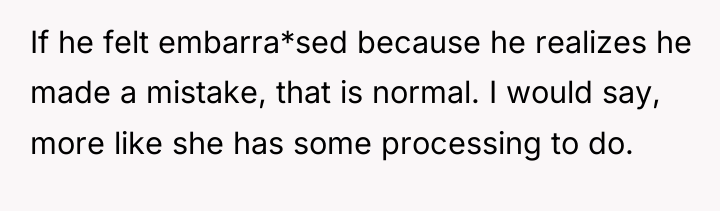 If he felt embarra*sed because he realizes he made a...