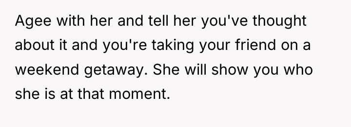 Agee with her and tell her you've thought about it...