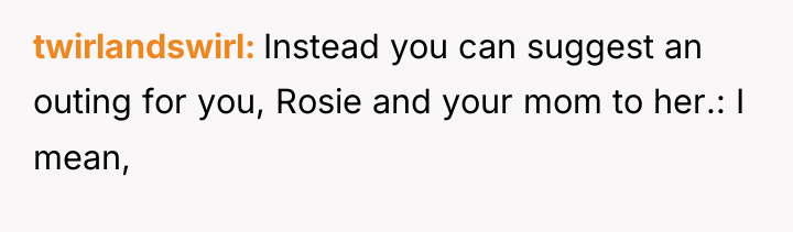 twirlandswirl Instead you can suggest an outing for you, Rosie...