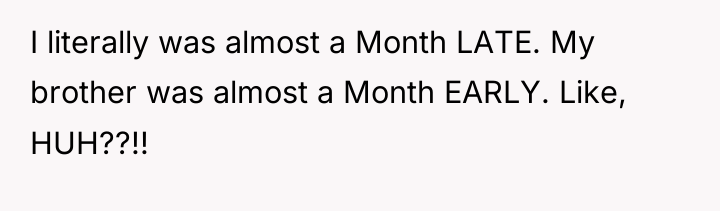 I literally was almost a Month LATE. My brother was...