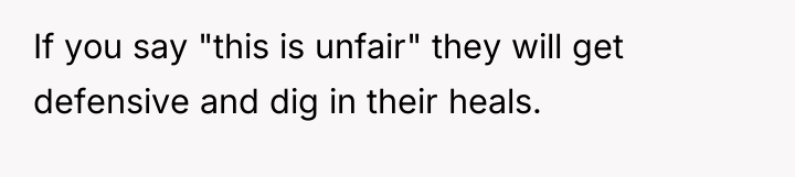 If you say "this is unfair" they will get defensive...
