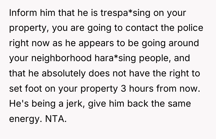 Inform him that he is trespa*sing on your property, you...