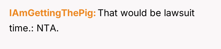IAmGettingThePig That would be lawsuit time.: NTA.