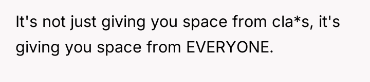 It's not just giving you space from cla*s, it's giving...