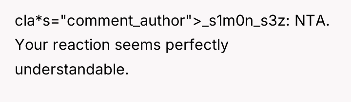 cla*s="comment_author">_s1m0n_s3z: NTA. Your reaction seems perfectly understandable.