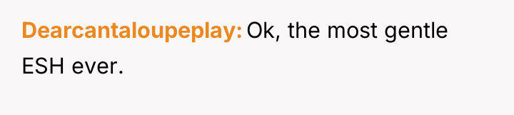 Dearcantaloupeplay Ok, the most gentle ESH ever.
