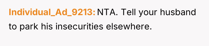 Individual_Ad_9213 NTA. Tell your husband to park his insecurities elsewhere.