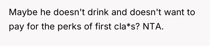 Maybe he doesn't drink and doesn't want to pay for...