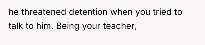 he threatened detention when you tried to talk to him....