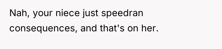 Nah, your niece just speedran consequences, and that's on her.